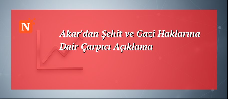 Akar’dan Şehit ve Gazi Haklarına Dair Çarpıcı Açıklama