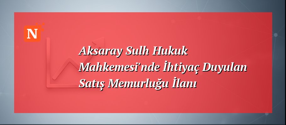 Aksaray Sulh Hukuk Mahkemesi’nde İhtiyaç Duyulan Satış Memurluğu İlanı