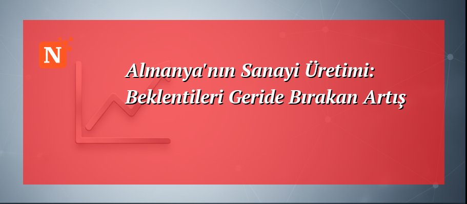 Almanya’nın Sanayi Üretimi: Beklentileri Geride Bırakan Artış