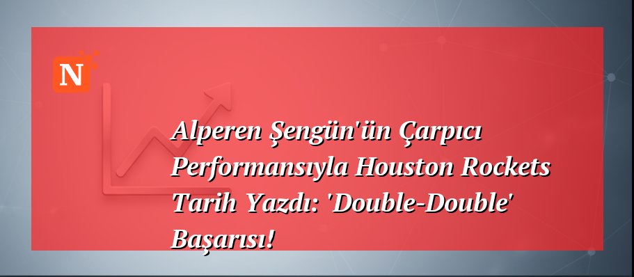 Alperen Şengün’ün Çarpıcı Performansıyla Houston Rockets Tarih Yazdı: ‘Double-Double’ Başarısı!