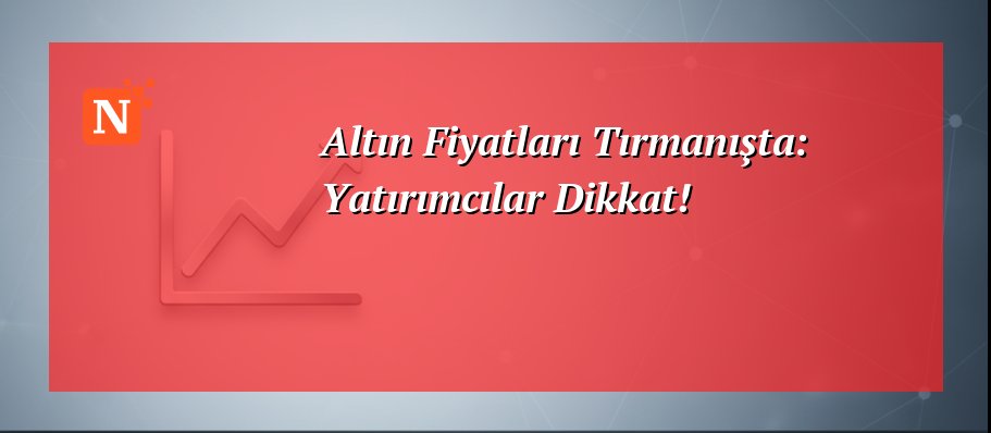 Altın Fiyatları Tırmanışta: Yatırımcılar Dikkat!