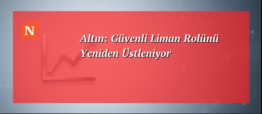 Altın: Güvenli Liman Rolünü Yeniden Üstleniyor