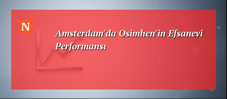 Amsterdam’da Osimhen’in Efsanevi Performansı
