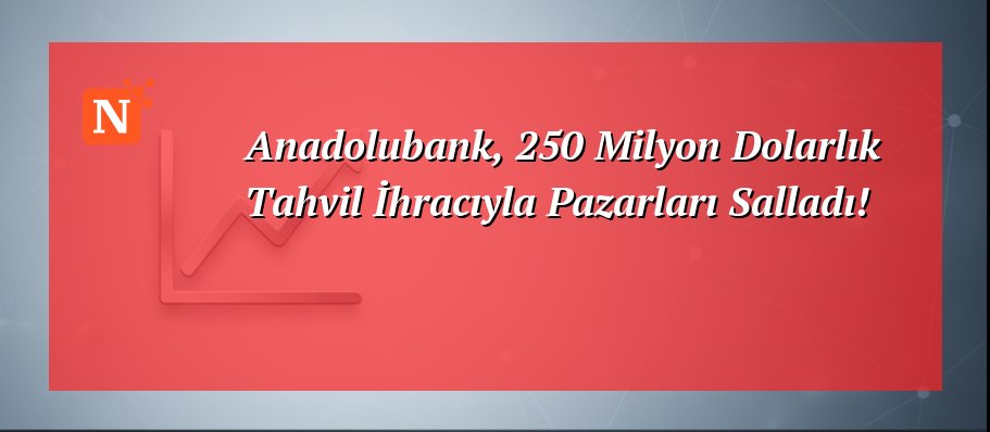Anadolubank, 250 Milyon Dolarlık Tahvil İhracıyla Pazarları Salladı!