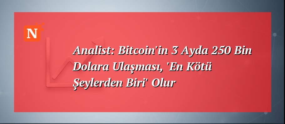 Analist: Bitcoin’in 3 Ayda 250 Bin Dolara Ulaşması, ‘En Kötü Şeylerden Biri’ Olur