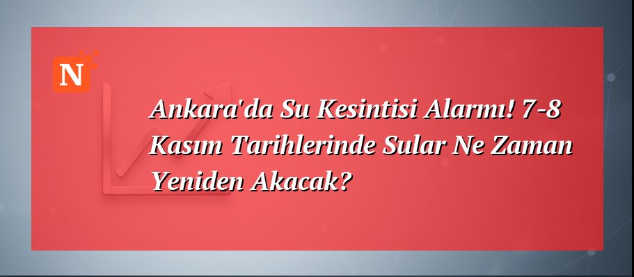 Ankara’da Su Kesintisi Alarmı! 7-8 Kasım Tarihlerinde Sular Ne Zaman Yeniden Akacak?