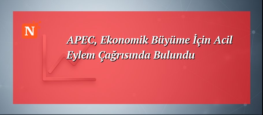 APEC, Ekonomik Büyüme İçin Acil Eylem Çağrısında Bulundu