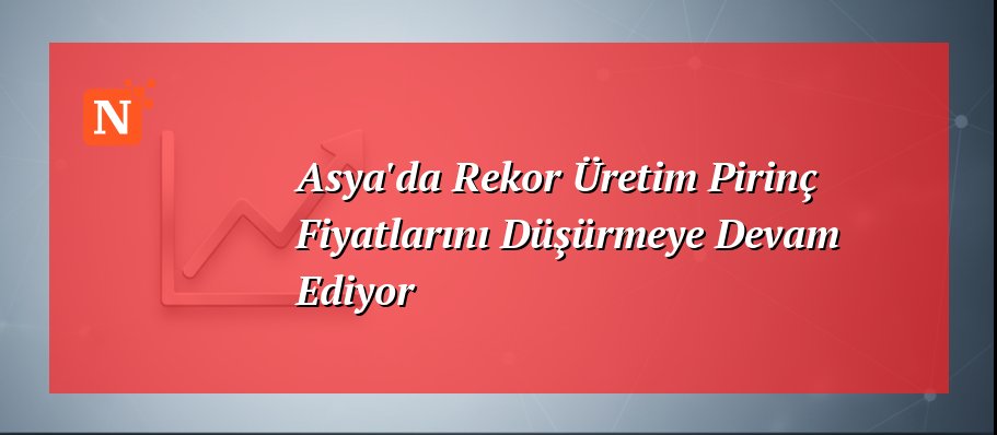Asya’da Rekor Üretim Pirinç Fiyatlarını Düşürmeye Devam Ediyor