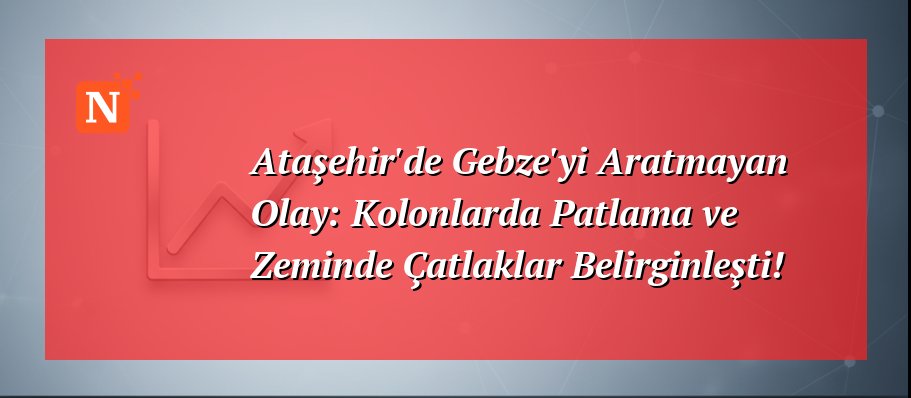Ataşehir’de Gebze’yi Aratmayan Olay: Kolonlarda Patlama ve Zeminde Çatlaklar Belirginleşti!