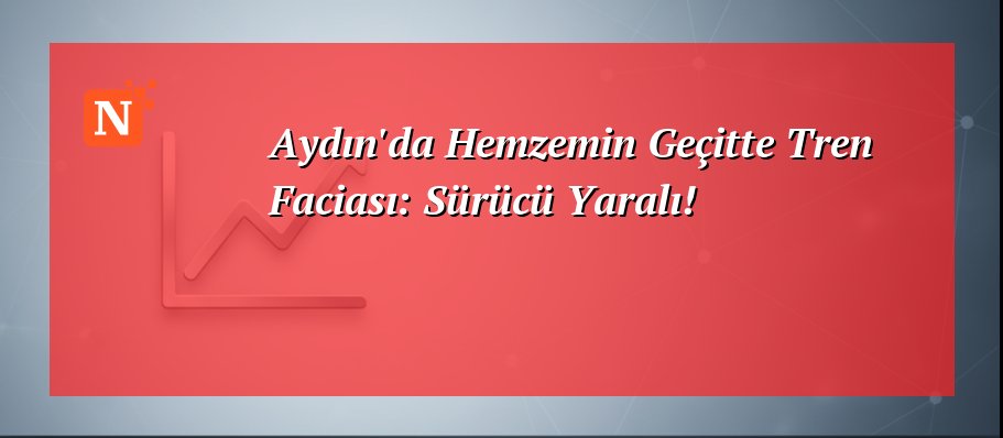 Aydın’da Hemzemin Geçitte Tren Faciası: Sürücü Yaralı!