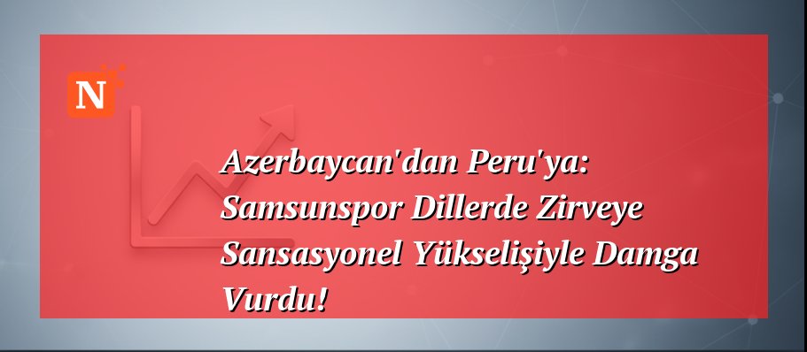 Azerbaycan’dan Peru’ya: Samsunspor Dillerde Zirveye Sansasyonel Yükselişiyle Damga Vurdu!