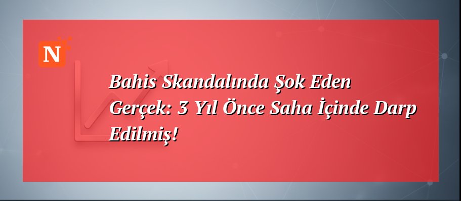 Bahis Skandalında Şok Eden Gerçek: 3 Yıl Önce Saha İçinde Darp Edilmiş!