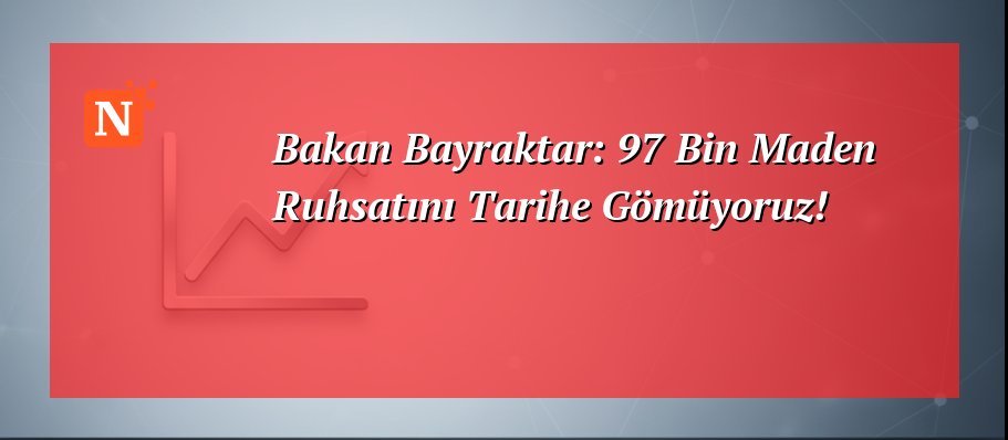 Bakan Bayraktar: 97 Bin Maden Ruhsatını Tarihe Gömüyoruz!