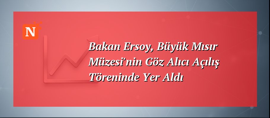 Bakan Ersoy, Büyük Mısır Müzesi’nin Göz Alıcı Açılış Töreninde Yer Aldı