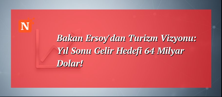 Bakan Ersoy’dan Turizm Vizyonu: Yıl Sonu Gelir Hedefi 64 Milyar Dolar!