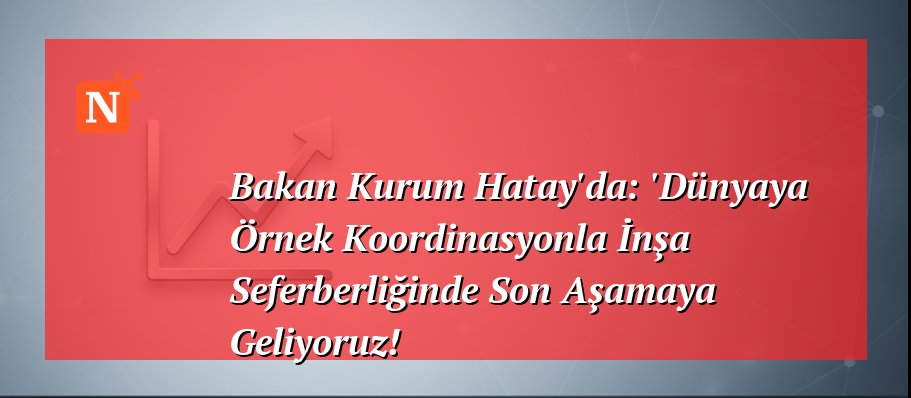 Bakan Kurum Hatay’da: ‘Dünyaya Örnek Koordinasyonla İnşa Seferberliğinde Son Aşamaya Geliyoruz!
