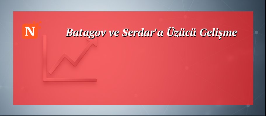 Batagov ve Serdar’a Üzücü Gelişme