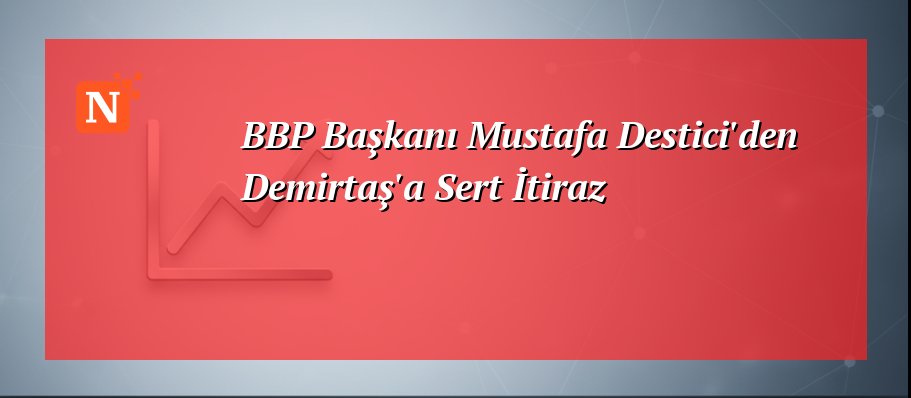 BBP Başkanı Mustafa Destici’den Demirtaş’a Sert İtiraz