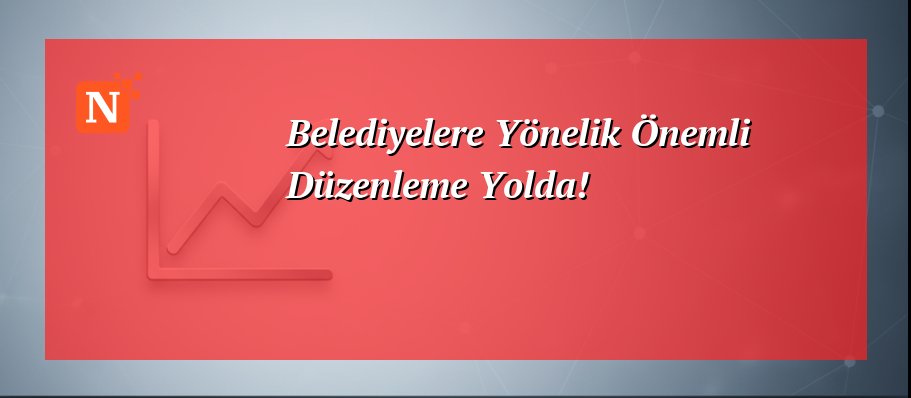 Belediyelere Yönelik Önemli Düzenleme Yolda!