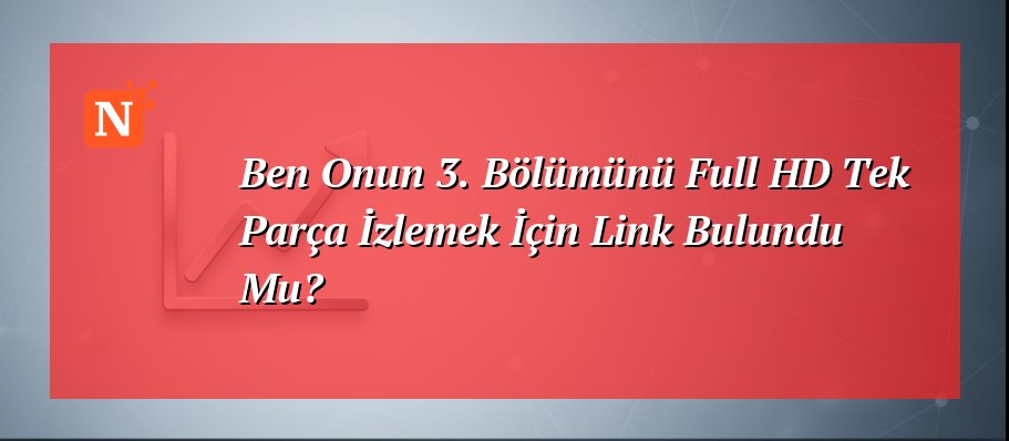 Ben Onun 3. Bölümünü Full HD Tek Parça İzlemek İçin Link Bulundu Mu?