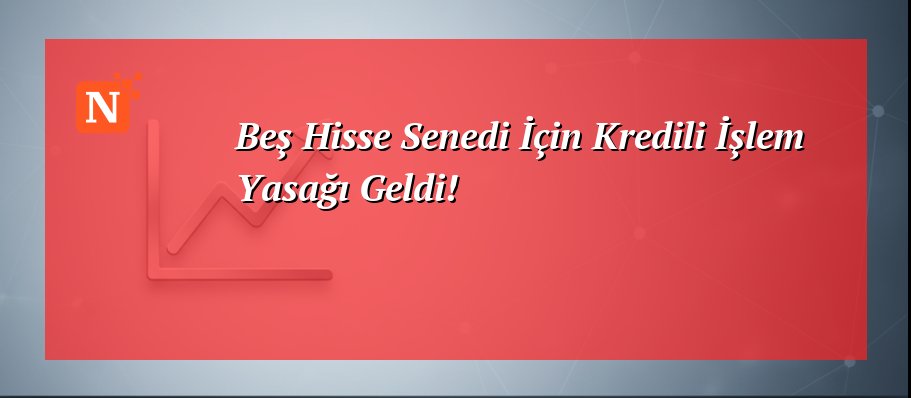 Beş Hisse Senedi İçin Kredili İşlem Yasağı Geldi!