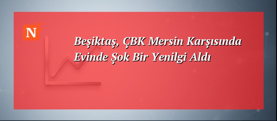 Beşiktaş, ÇBK Mersin Karşısında Evinde Şok Bir Yenilgi Aldı