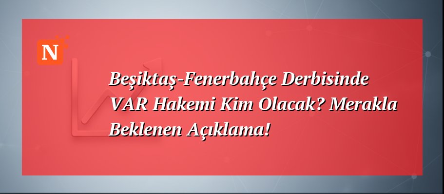 Beşiktaş-Fenerbahçe Derbisinde VAR Hakemi Kim Olacak? Merakla Beklenen Açıklama!