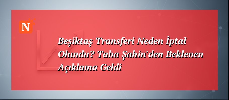 Beşiktaş Transferi Neden İptal Olundu? Taha Şahin’den Beklenen Açıklama Geldi