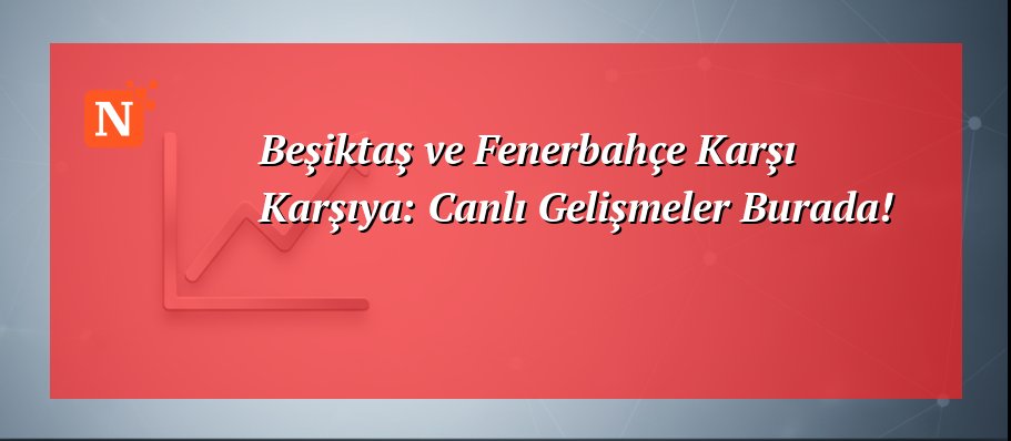Beşiktaş ve Fenerbahçe Karşı Karşıya: Canlı Gelişmeler Burada!