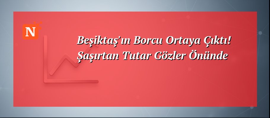 Beşiktaş’ın Borcu Ortaya Çıktı! Şaşırtan Tutar Gözler Önünde