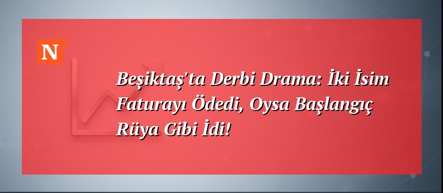 Beşiktaş’ta Derbi Drama: İki İsim Faturayı Ödedi, Oysa Başlangıç Rüya Gibi İdi!
