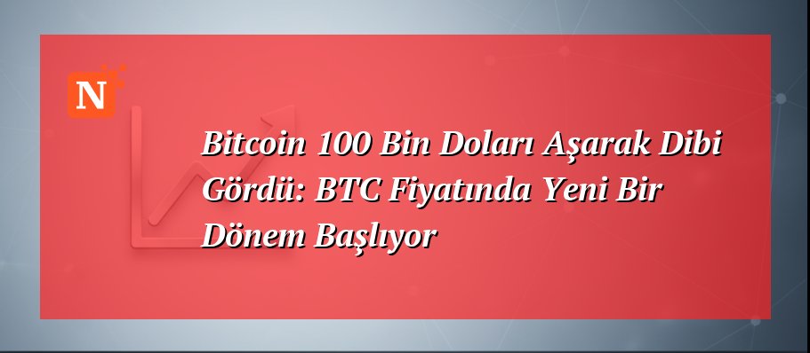Bitcoin 100 Bin Doları Aşarak Dibi Gördü: BTC Fiyatında Yeni Bir Dönem Başlıyor