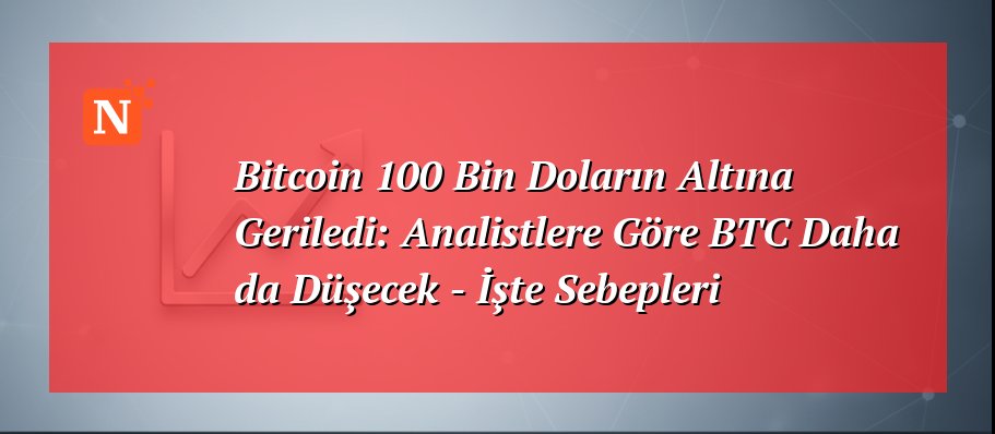 Bitcoin 100 Bin Doların Altına Geriledi: Analistlere Göre BTC Daha da Düşecek – İşte Sebepleri