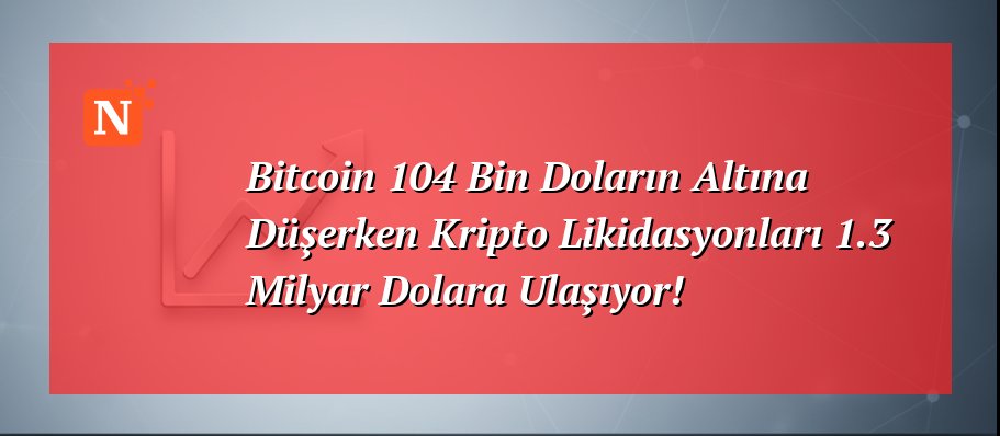 Bitcoin 104 Bin Doların Altına Düşerken Kripto Likidasyonları 1.3 Milyar Dolara Ulaşıyor!