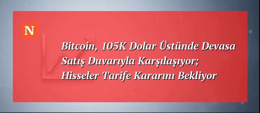 Bitcoin, 105K Dolar Üstünde Devasa Satış Duvarıyla Karşılaşıyor; Hisseler Tarife Kararını Bekliyor