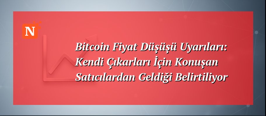 Bitcoin Fiyat Düşüşü Uyarıları: Kendi Çıkarları İçin Konuşan Satıcılardan Geldiği Belirtiliyor