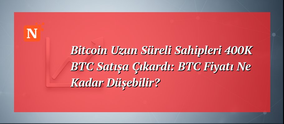Bitcoin Uzun Süreli Sahipleri 400K BTC Satışa Çıkardı: BTC Fiyatı Ne Kadar Düşebilir?