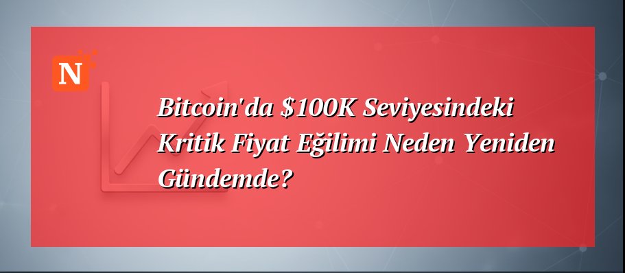 Bitcoin’da $100K Seviyesindeki Kritik Fiyat Eğilimi Neden Yeniden Gündemde?