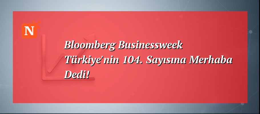 Bloomberg Businessweek Türkiye’nin 104. Sayısına Merhaba Dedi!