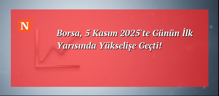 Borsa, 5 Kasım 2025’te Günün İlk Yarısında Yükselişe Geçti!