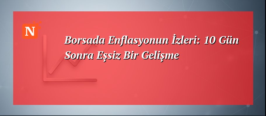 Borsada Enflasyonun İzleri: 10 Gün Sonra Eşsiz Bir Gelişme