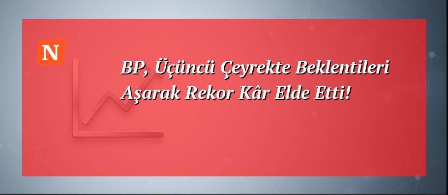 BP, Üçüncü Çeyrekte Beklentileri Aşarak Rekor Kâr Elde Etti!