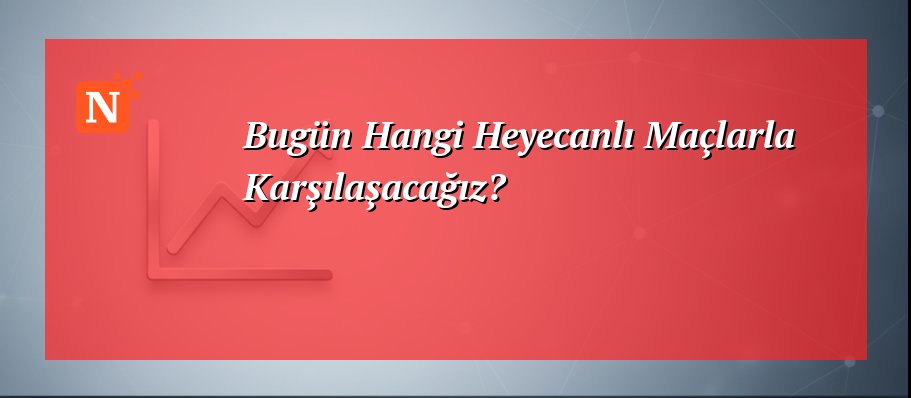Bugün Hangi Heyecanlı Maçlarla Karşılaşacağız?