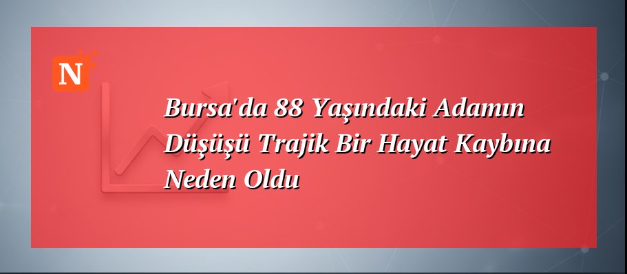 Bursa’da 88 Yaşındaki Adamın Düşüşü Trajik Bir Hayat Kaybına Neden Oldu