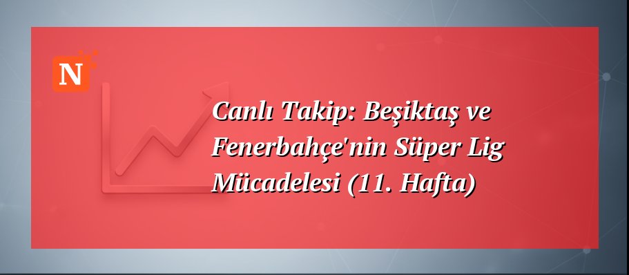 Canlı Takip: Beşiktaş ve Fenerbahçe’nin Süper Lig Mücadelesi (11. Hafta)