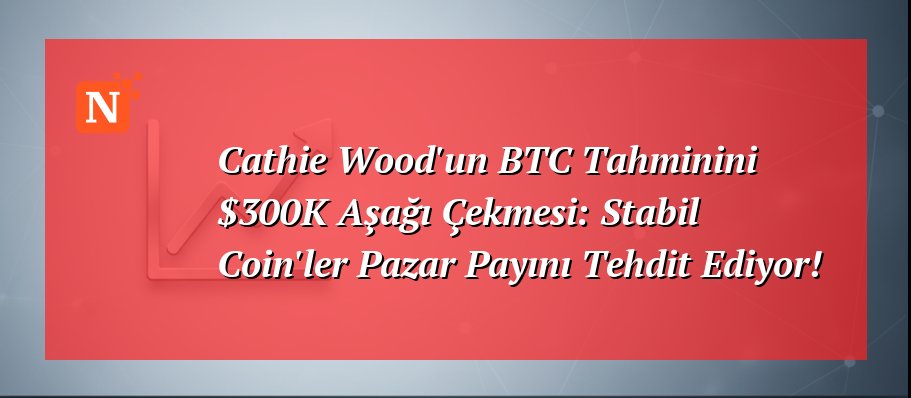 Cathie Wood’un BTC Tahminini $300K Aşağı Çekmesi: Stabil Coin’ler Pazar Payını Tehdit Ediyor!