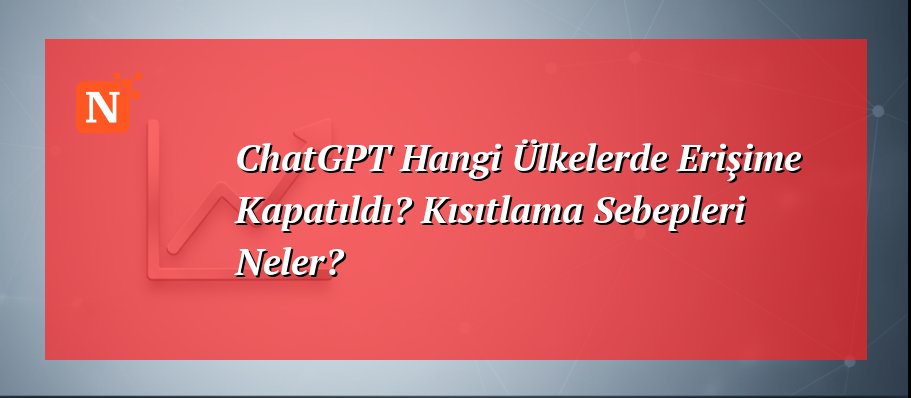ChatGPT Hangi Ülkelerde Erişime Kapatıldı? Kısıtlama Sebepleri Neler?
