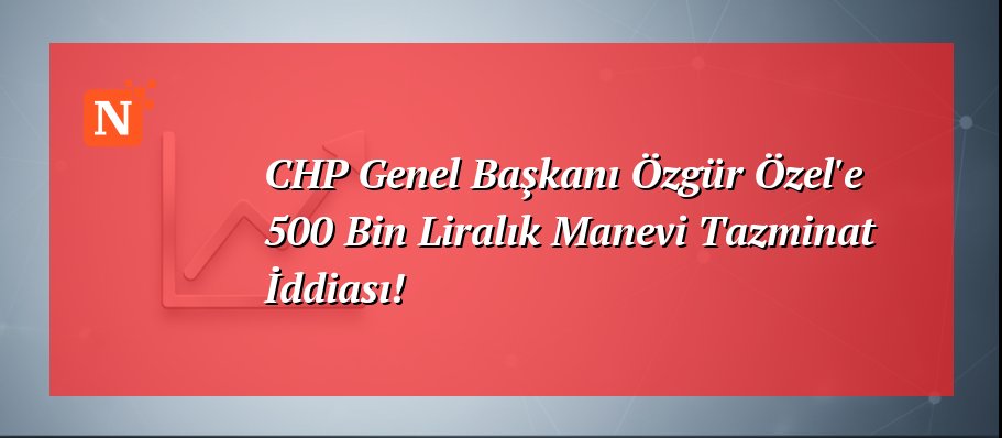 CHP Genel Başkanı Özgür Özel’e 500 Bin Liralık Manevi Tazminat İddiası!