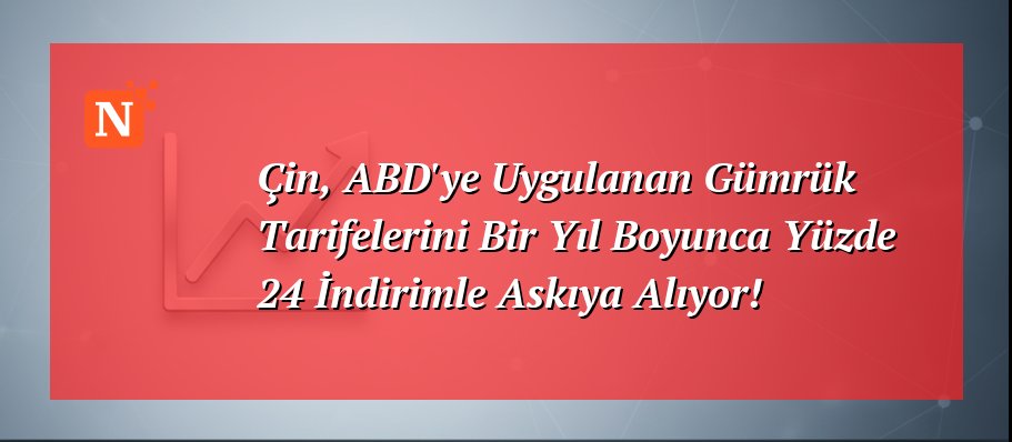 Çin, ABD’ye Uygulanan Gümrük Tarifelerini Bir Yıl Boyunca Yüzde 24 İndirimle Askıya Alıyor!