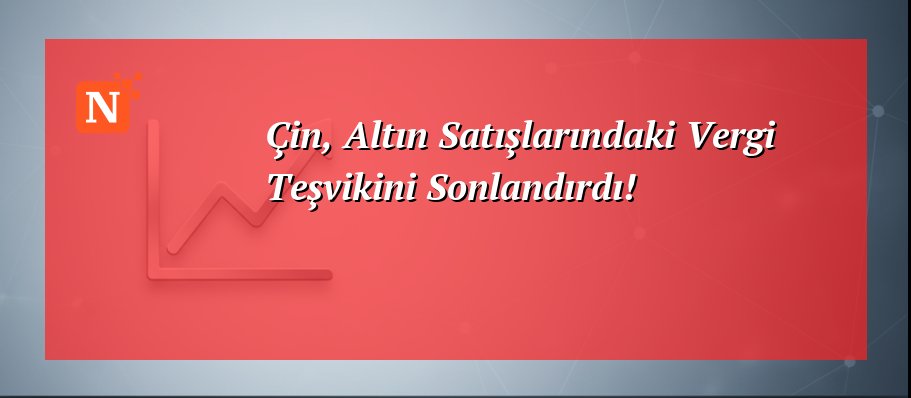 Çin, Altın Satışlarındaki Vergi Teşvikini Sonlandırdı!
